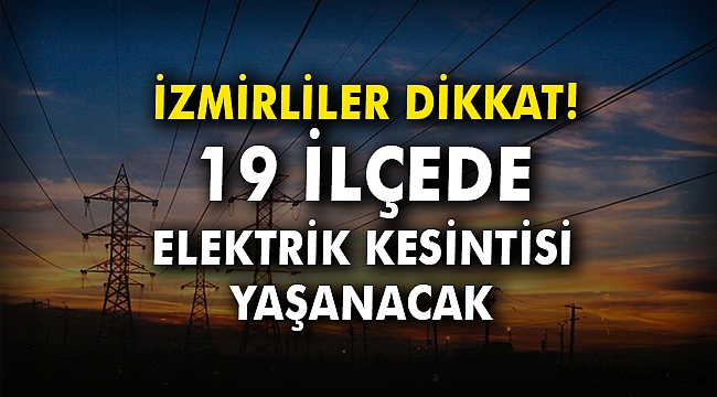 İzmirliler dikkat! 19 ilçede elektrik kesintisi yaşanacak